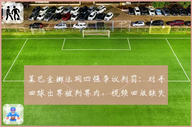 莱巴金娜法网四强争议判罚：对手回球出界被判界内，视频回放缺失