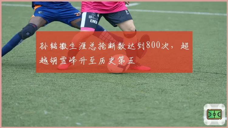 孙铭徽生涯总抢断数达到800次,超越胡雪峰升至历史第五