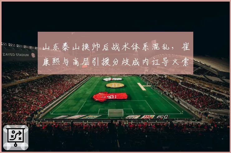 山东泰山换帅后战术体系混乱，崔康熙与高层引援分歧成内讧导火索