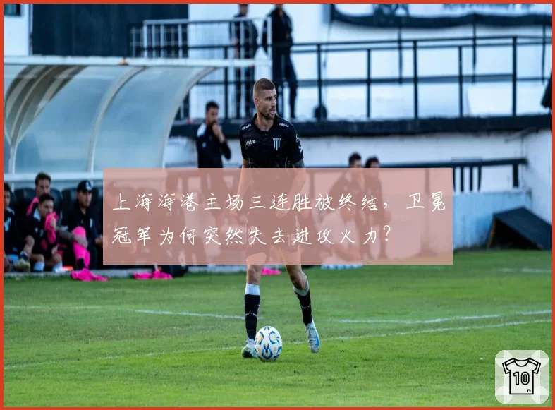 上海海港主场三连胜被终结,卫冕冠军为何突然失去进攻火力?
