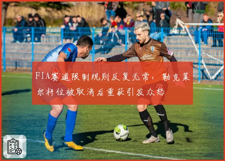 FIA赛道限制规则反复无常，勒克莱尔杆位被取消后重获引发众怒