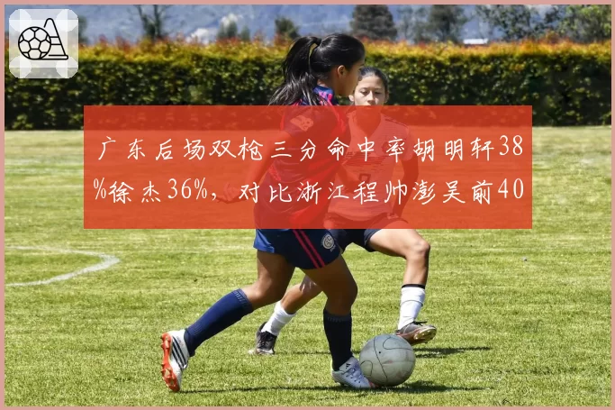 广东后场双枪三分命中率胡明轩38%徐杰36%,对比浙江程帅澎吴前40%组合外线火力差距__br_