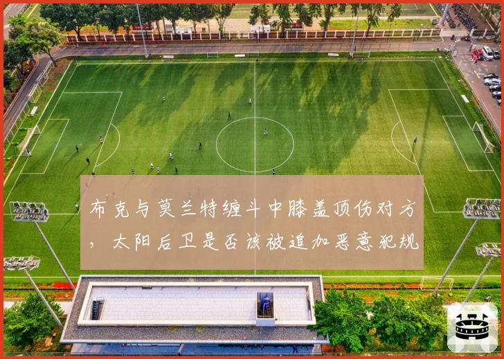 布克与莫兰特缠斗中膝盖顶伤对方,太阳后卫是否该被追加恶意犯规?