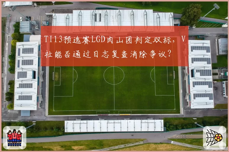 TI13预选赛LGD肉山团判定双标,V社能否通过日志复查消除争议?