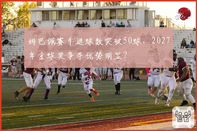 姆巴佩赛季进球数突破50球,2027年金球奖争夺优势明显?