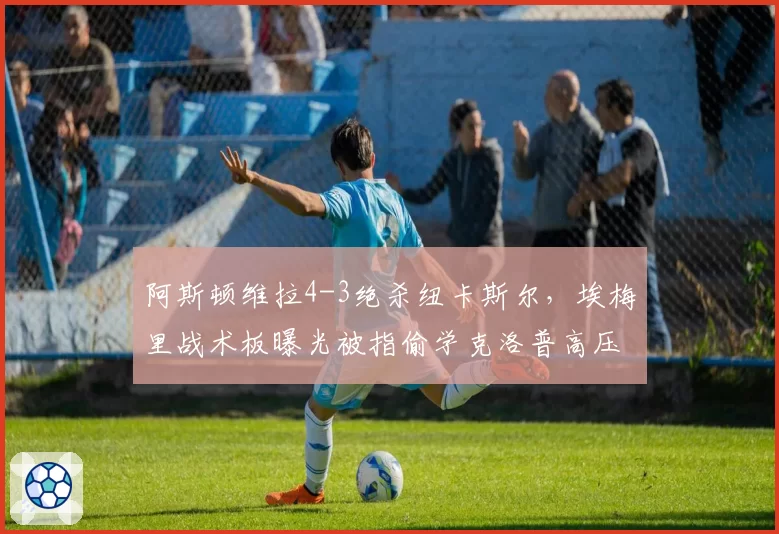 阿斯顿维拉4-3绝杀纽卡斯尔,埃梅里战术板曝光被指偷学克洛普高压打法
