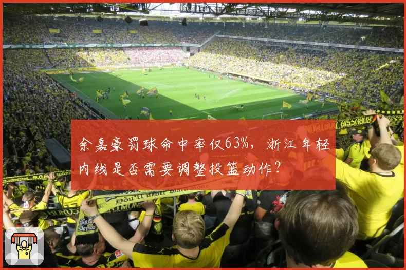 余嘉豪罚球命中率仅63%，浙江年轻内线是否需要调整投篮动作？